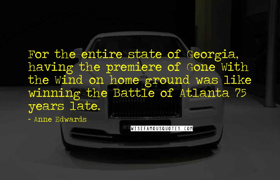 Anne Edwards Quotes: For the entire state of Georgia, having the premiere of Gone With the Wind on home ground was like winning the Battle of Atlanta 75 years late.