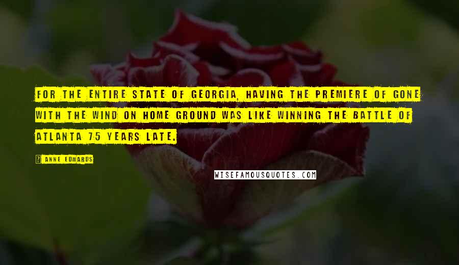 Anne Edwards Quotes: For the entire state of Georgia, having the premiere of Gone With the Wind on home ground was like winning the Battle of Atlanta 75 years late.