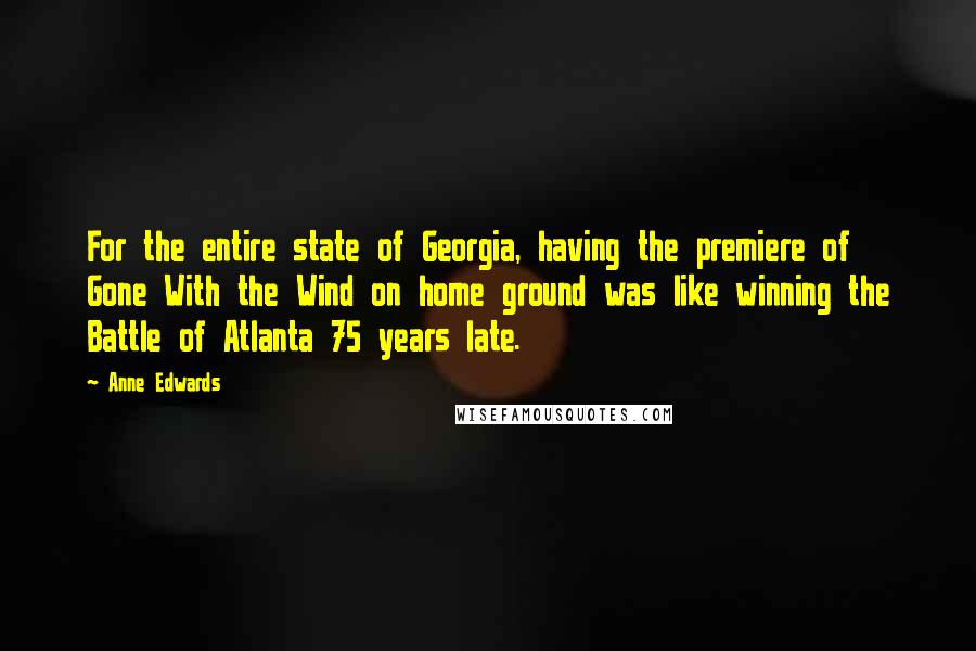 Anne Edwards Quotes: For the entire state of Georgia, having the premiere of Gone With the Wind on home ground was like winning the Battle of Atlanta 75 years late.