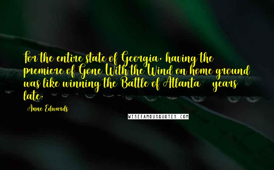 Anne Edwards Quotes: For the entire state of Georgia, having the premiere of Gone With the Wind on home ground was like winning the Battle of Atlanta 75 years late.