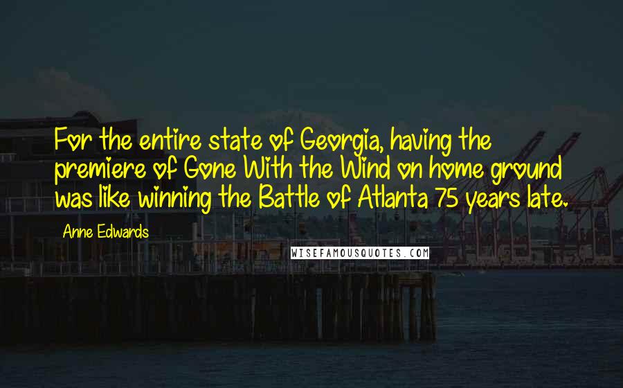 Anne Edwards Quotes: For the entire state of Georgia, having the premiere of Gone With the Wind on home ground was like winning the Battle of Atlanta 75 years late.