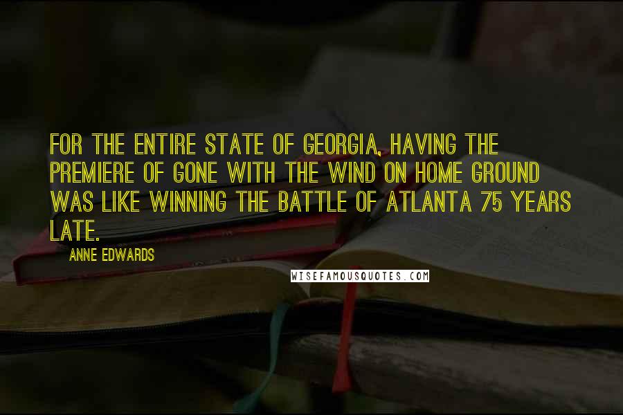 Anne Edwards Quotes: For the entire state of Georgia, having the premiere of Gone With the Wind on home ground was like winning the Battle of Atlanta 75 years late.