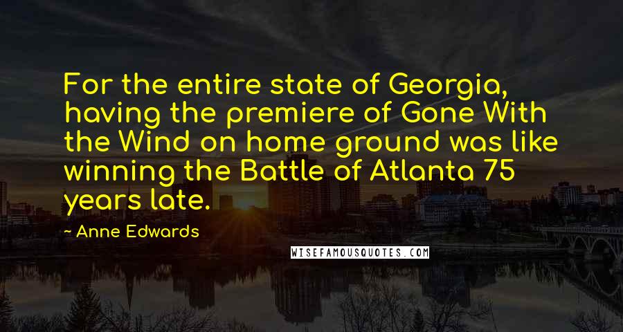 Anne Edwards Quotes: For the entire state of Georgia, having the premiere of Gone With the Wind on home ground was like winning the Battle of Atlanta 75 years late.