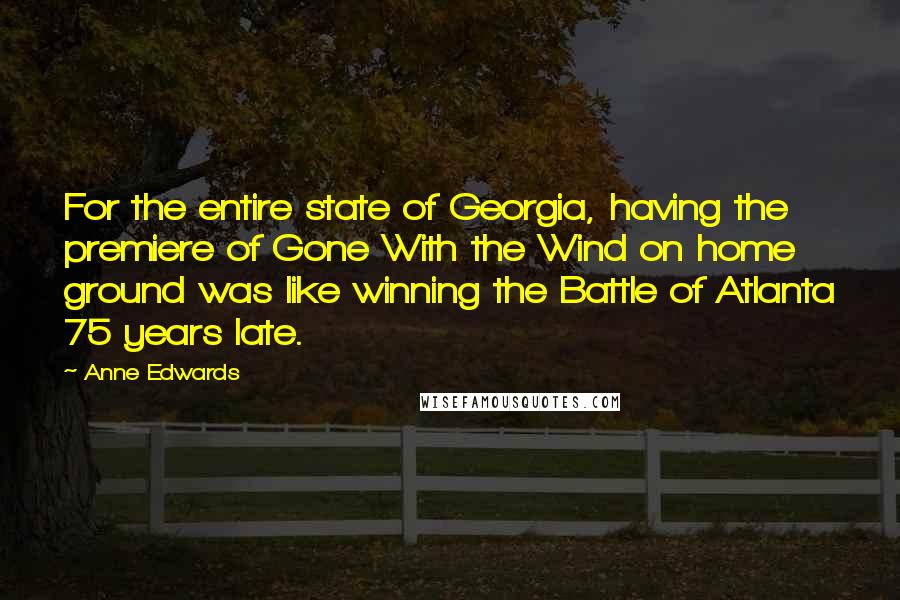 Anne Edwards Quotes: For the entire state of Georgia, having the premiere of Gone With the Wind on home ground was like winning the Battle of Atlanta 75 years late.