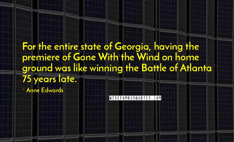 Anne Edwards Quotes: For the entire state of Georgia, having the premiere of Gone With the Wind on home ground was like winning the Battle of Atlanta 75 years late.