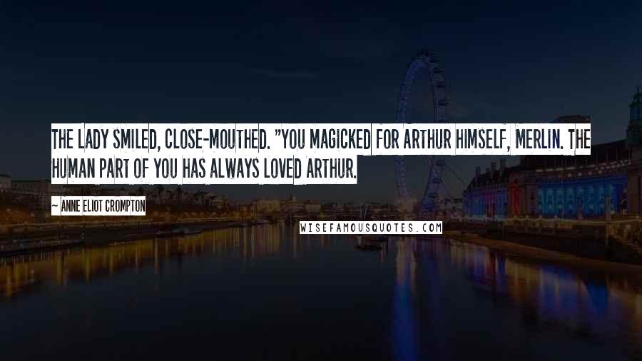 Anne Eliot Crompton Quotes: The Lady smiled, close-mouthed. "You magicked for Arthur himself, Merlin. The Human part of you has always loved Arthur.