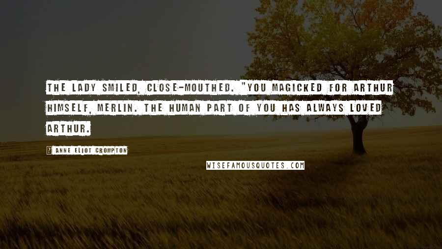 Anne Eliot Crompton Quotes: The Lady smiled, close-mouthed. "You magicked for Arthur himself, Merlin. The Human part of you has always loved Arthur.