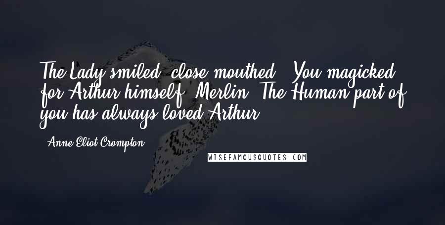 Anne Eliot Crompton Quotes: The Lady smiled, close-mouthed. "You magicked for Arthur himself, Merlin. The Human part of you has always loved Arthur.