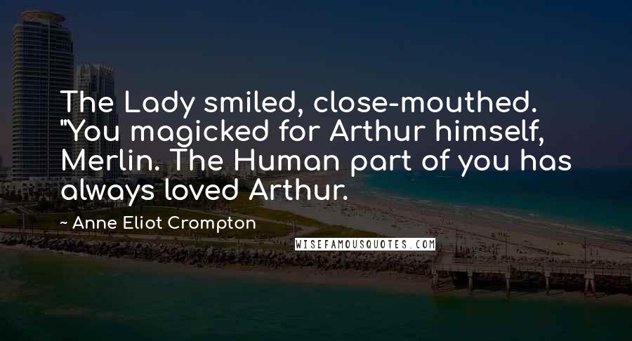 Anne Eliot Crompton Quotes: The Lady smiled, close-mouthed. "You magicked for Arthur himself, Merlin. The Human part of you has always loved Arthur.