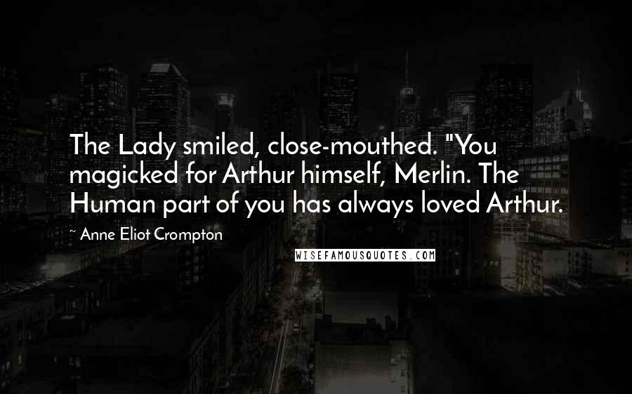 Anne Eliot Crompton Quotes: The Lady smiled, close-mouthed. "You magicked for Arthur himself, Merlin. The Human part of you has always loved Arthur.