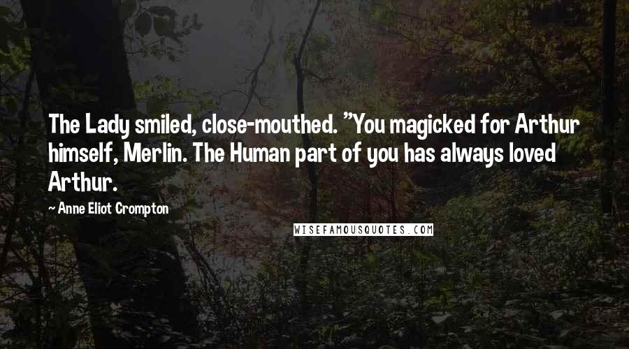 Anne Eliot Crompton Quotes: The Lady smiled, close-mouthed. "You magicked for Arthur himself, Merlin. The Human part of you has always loved Arthur.