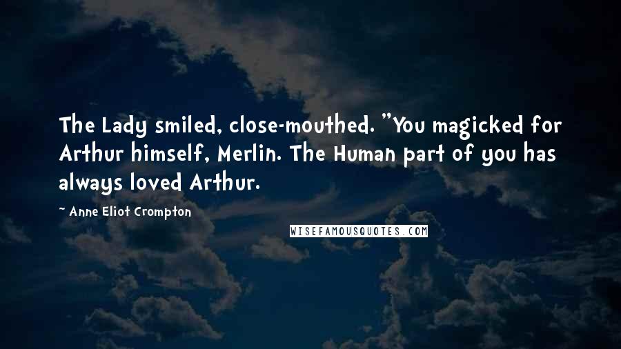 Anne Eliot Crompton Quotes: The Lady smiled, close-mouthed. "You magicked for Arthur himself, Merlin. The Human part of you has always loved Arthur.