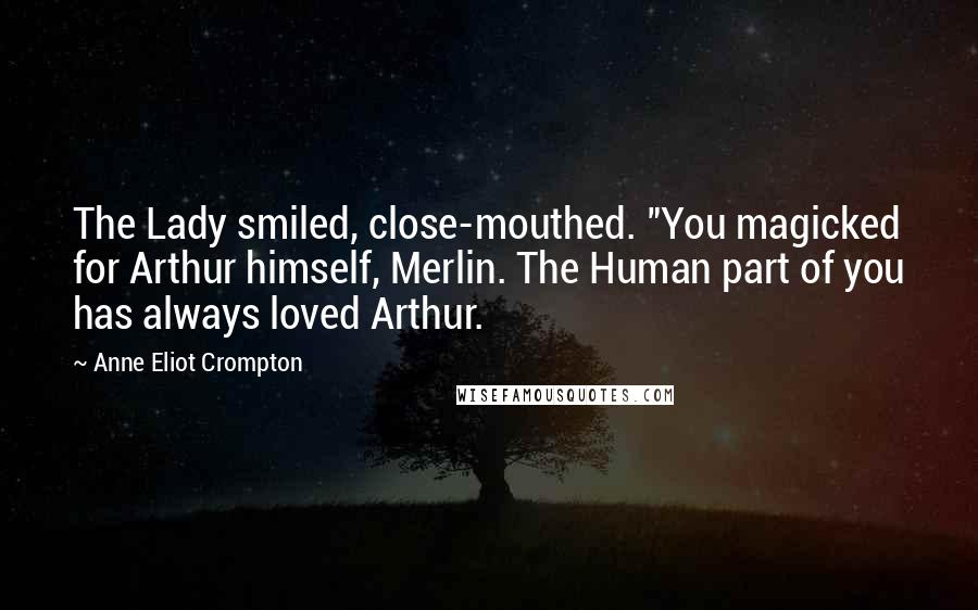 Anne Eliot Crompton Quotes: The Lady smiled, close-mouthed. "You magicked for Arthur himself, Merlin. The Human part of you has always loved Arthur.