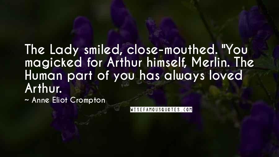 Anne Eliot Crompton Quotes: The Lady smiled, close-mouthed. "You magicked for Arthur himself, Merlin. The Human part of you has always loved Arthur.