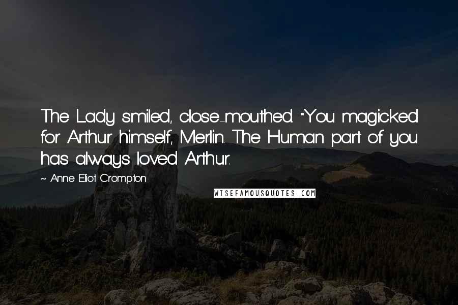 Anne Eliot Crompton Quotes: The Lady smiled, close-mouthed. "You magicked for Arthur himself, Merlin. The Human part of you has always loved Arthur.