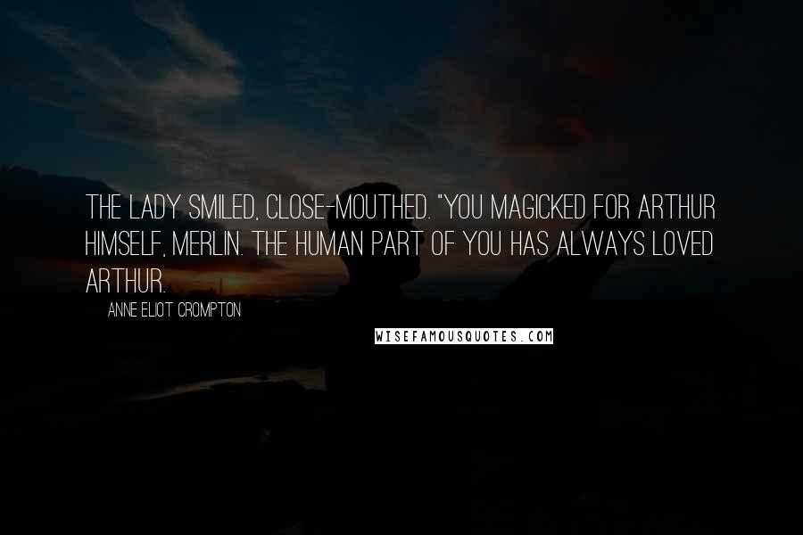 Anne Eliot Crompton Quotes: The Lady smiled, close-mouthed. "You magicked for Arthur himself, Merlin. The Human part of you has always loved Arthur.