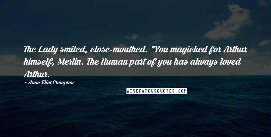 Anne Eliot Crompton Quotes: The Lady smiled, close-mouthed. "You magicked for Arthur himself, Merlin. The Human part of you has always loved Arthur.