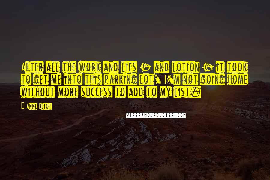 Anne Eliot Quotes: After all the work and lies - and lotion - it took to get me into this parking lot, I'm not going home without more success to add to my list.