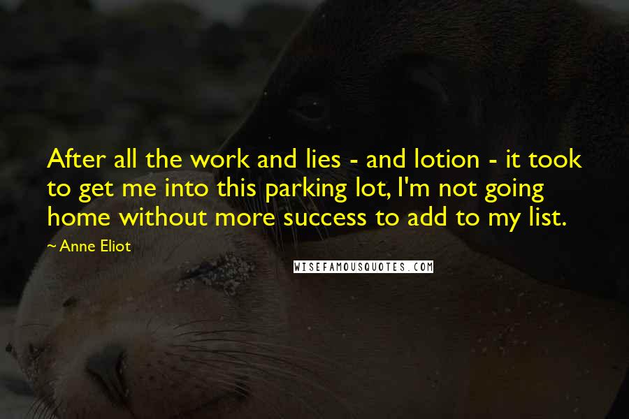 Anne Eliot Quotes: After all the work and lies - and lotion - it took to get me into this parking lot, I'm not going home without more success to add to my list.