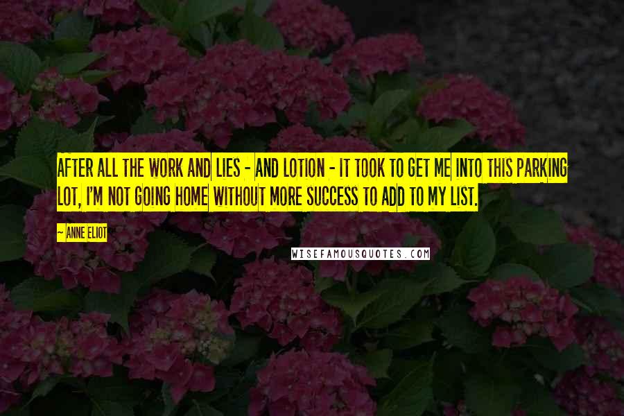 Anne Eliot Quotes: After all the work and lies - and lotion - it took to get me into this parking lot, I'm not going home without more success to add to my list.