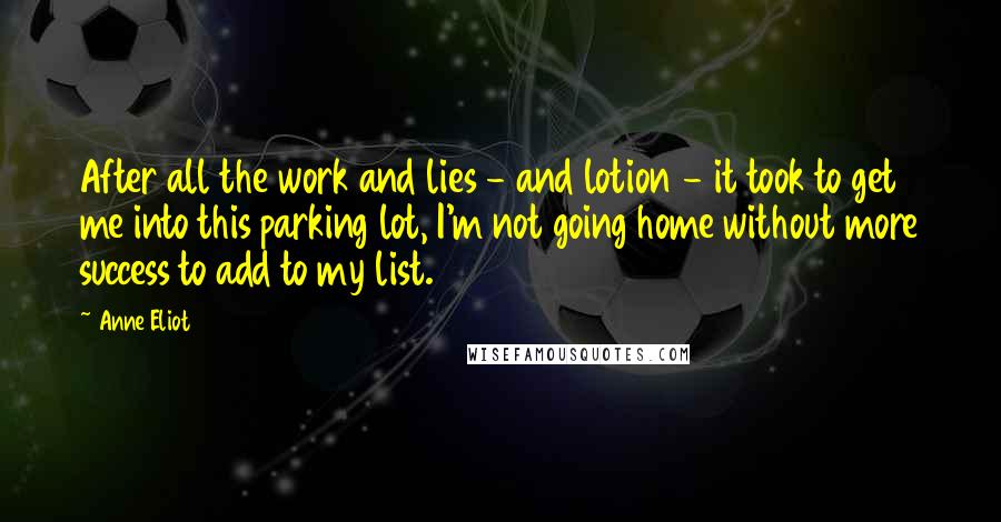 Anne Eliot Quotes: After all the work and lies - and lotion - it took to get me into this parking lot, I'm not going home without more success to add to my list.