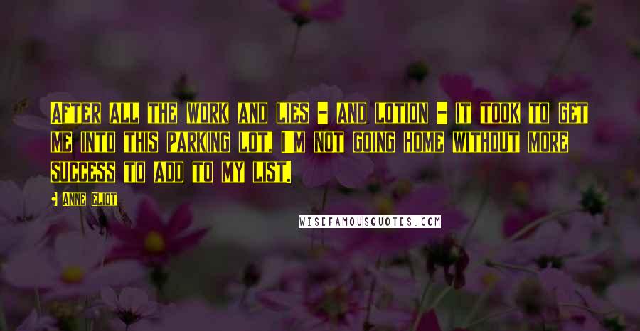 Anne Eliot Quotes: After all the work and lies - and lotion - it took to get me into this parking lot, I'm not going home without more success to add to my list.