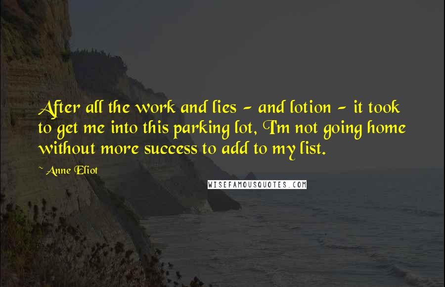 Anne Eliot Quotes: After all the work and lies - and lotion - it took to get me into this parking lot, I'm not going home without more success to add to my list.