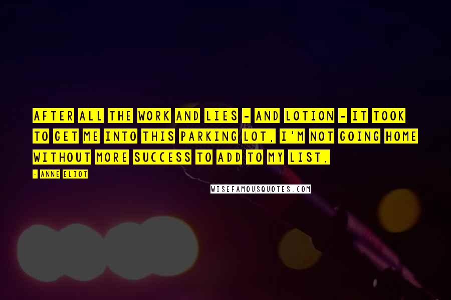 Anne Eliot Quotes: After all the work and lies - and lotion - it took to get me into this parking lot, I'm not going home without more success to add to my list.