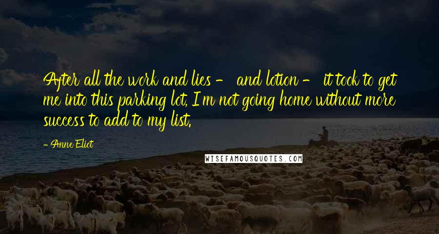 Anne Eliot Quotes: After all the work and lies - and lotion - it took to get me into this parking lot, I'm not going home without more success to add to my list.