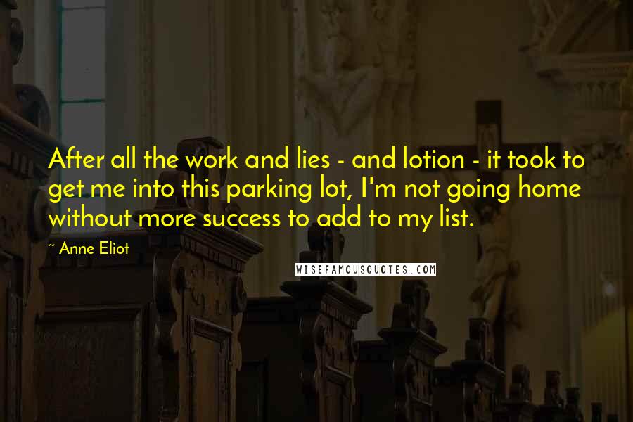 Anne Eliot Quotes: After all the work and lies - and lotion - it took to get me into this parking lot, I'm not going home without more success to add to my list.