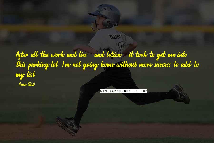 Anne Eliot Quotes: After all the work and lies - and lotion - it took to get me into this parking lot, I'm not going home without more success to add to my list.