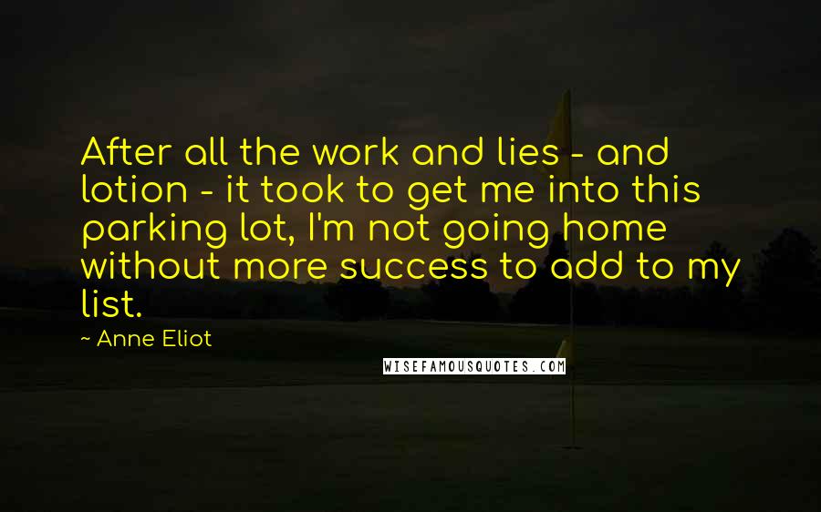 Anne Eliot Quotes: After all the work and lies - and lotion - it took to get me into this parking lot, I'm not going home without more success to add to my list.