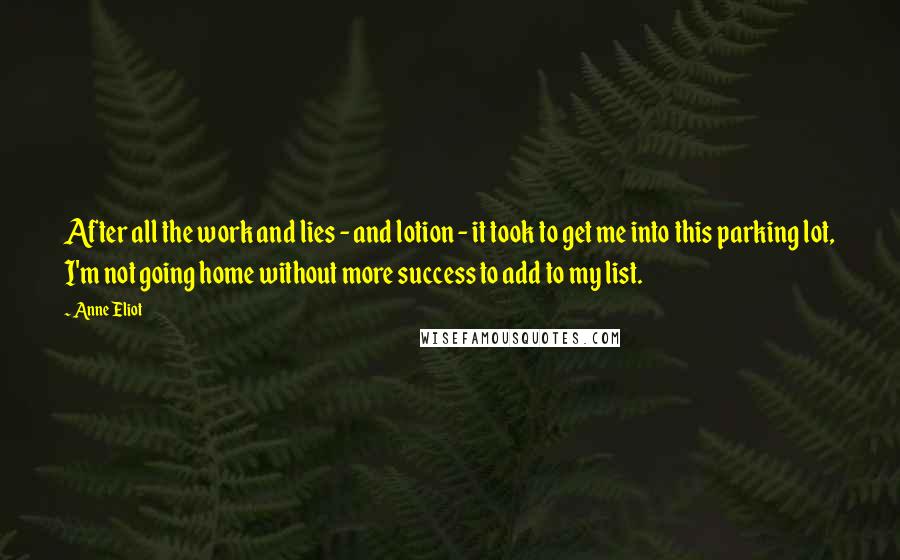 Anne Eliot Quotes: After all the work and lies - and lotion - it took to get me into this parking lot, I'm not going home without more success to add to my list.