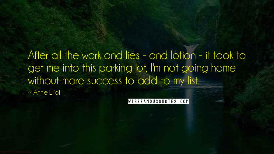 Anne Eliot Quotes: After all the work and lies - and lotion - it took to get me into this parking lot, I'm not going home without more success to add to my list.