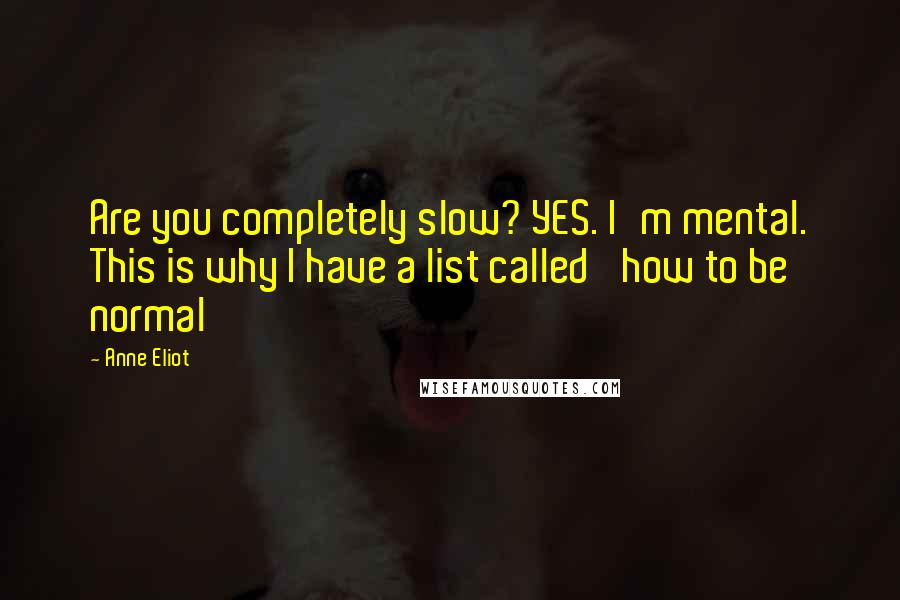 Anne Eliot Quotes: Are you completely slow? YES. I'm mental. This is why I have a list called 'how to be normal