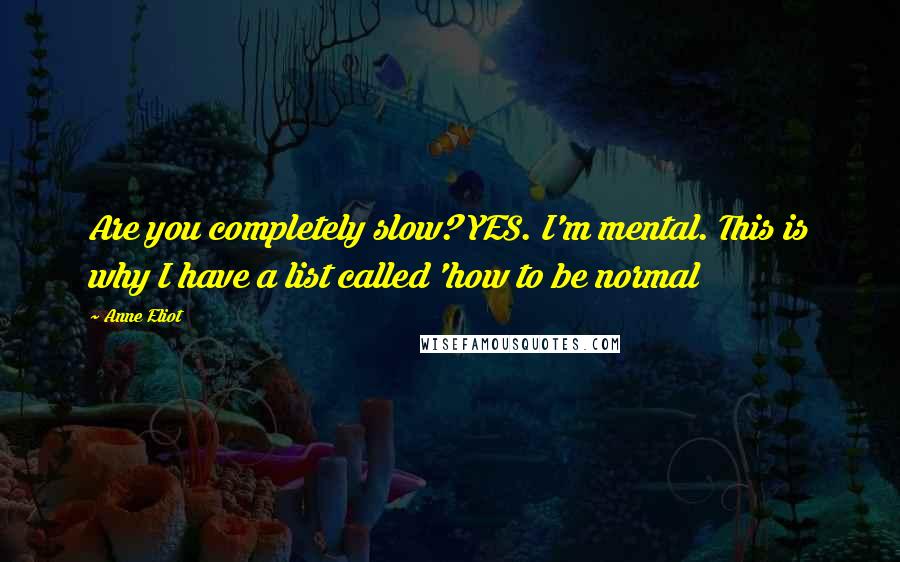 Anne Eliot Quotes: Are you completely slow? YES. I'm mental. This is why I have a list called 'how to be normal