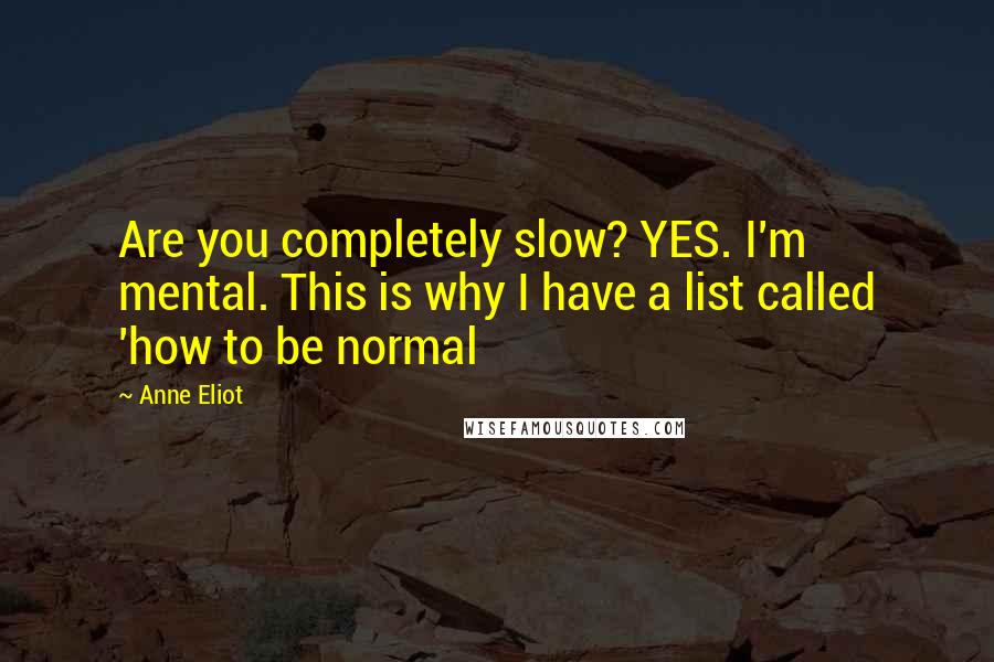 Anne Eliot Quotes: Are you completely slow? YES. I'm mental. This is why I have a list called 'how to be normal