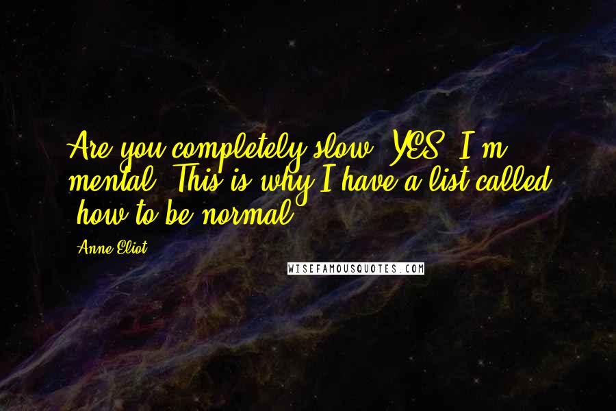 Anne Eliot Quotes: Are you completely slow? YES. I'm mental. This is why I have a list called 'how to be normal