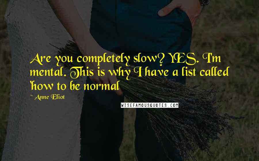 Anne Eliot Quotes: Are you completely slow? YES. I'm mental. This is why I have a list called 'how to be normal