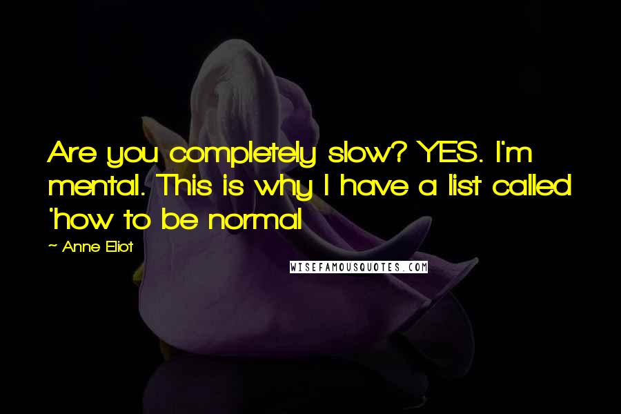 Anne Eliot Quotes: Are you completely slow? YES. I'm mental. This is why I have a list called 'how to be normal