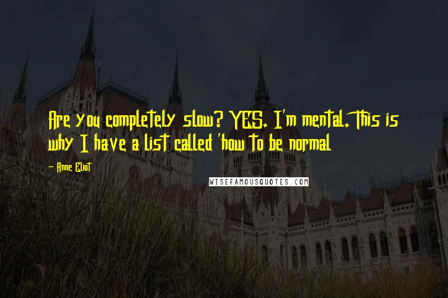 Anne Eliot Quotes: Are you completely slow? YES. I'm mental. This is why I have a list called 'how to be normal