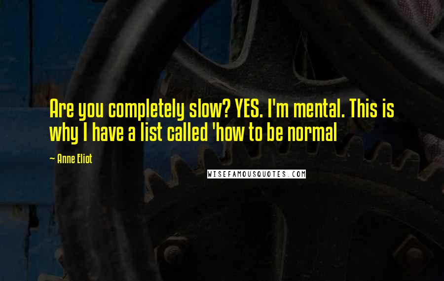 Anne Eliot Quotes: Are you completely slow? YES. I'm mental. This is why I have a list called 'how to be normal