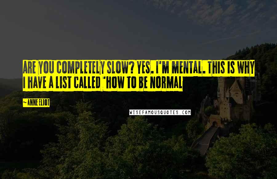 Anne Eliot Quotes: Are you completely slow? YES. I'm mental. This is why I have a list called 'how to be normal