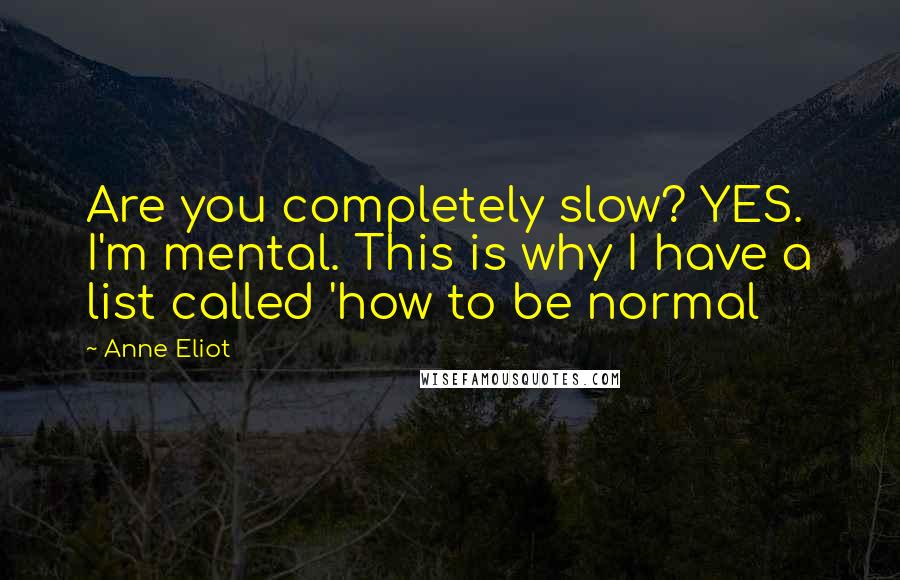 Anne Eliot Quotes: Are you completely slow? YES. I'm mental. This is why I have a list called 'how to be normal