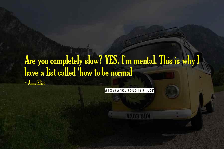 Anne Eliot Quotes: Are you completely slow? YES. I'm mental. This is why I have a list called 'how to be normal