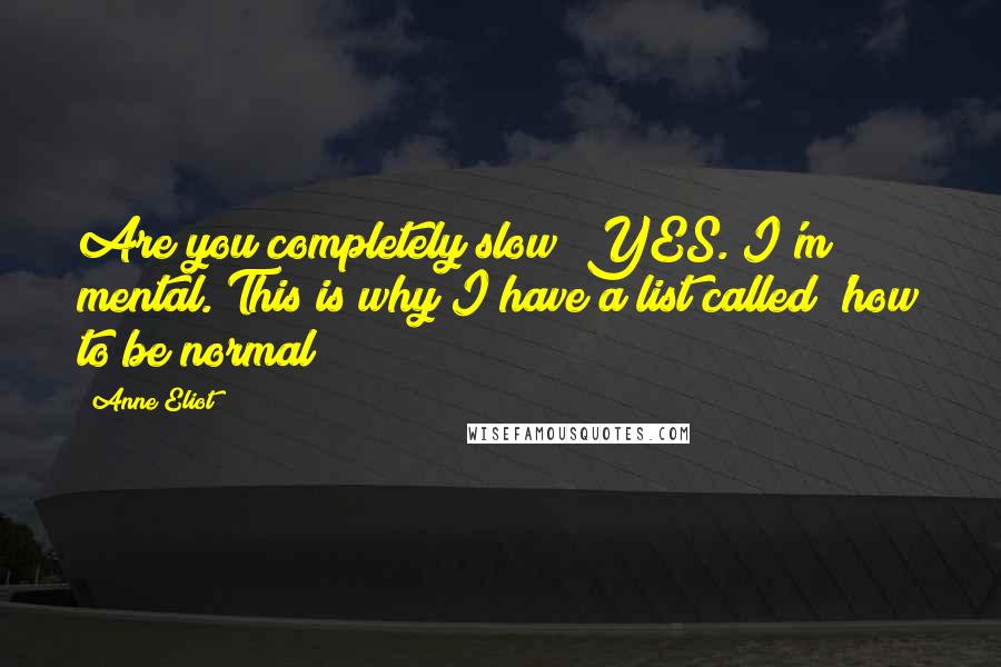 Anne Eliot Quotes: Are you completely slow? YES. I'm mental. This is why I have a list called 'how to be normal