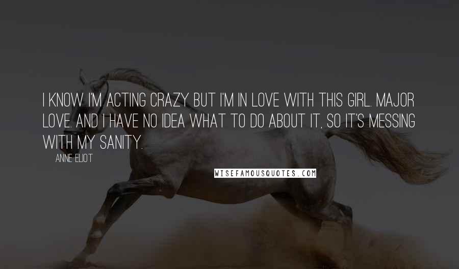 Anne Eliot Quotes: I know I'm acting crazy but I'm in love with this girl. Major love. And I have no idea what to do about it, so it's messing with my sanity.