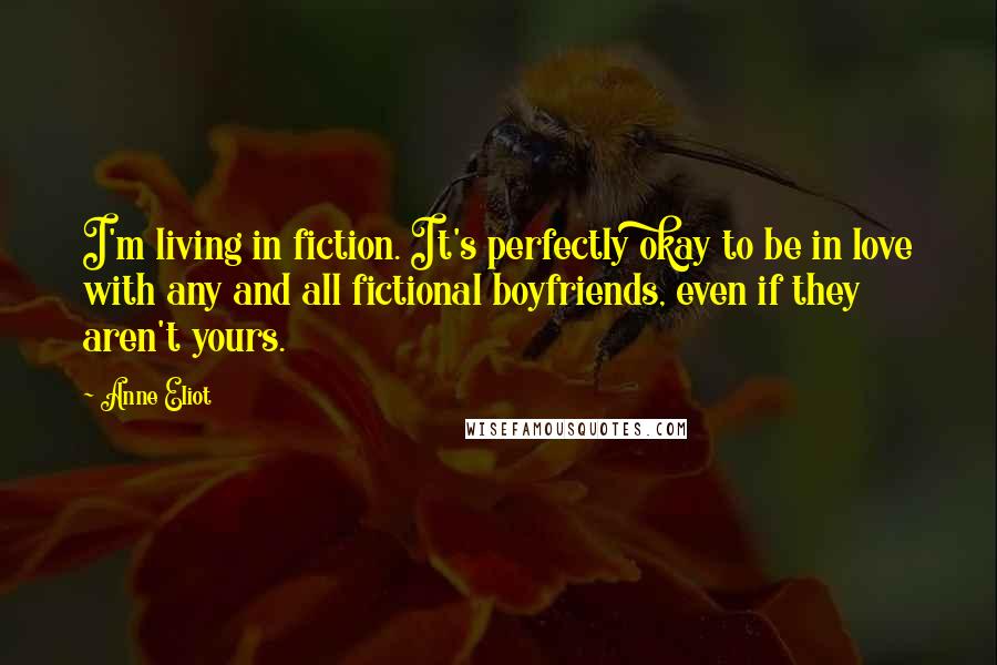 Anne Eliot Quotes: I'm living in fiction. It's perfectly okay to be in love with any and all fictional boyfriends, even if they aren't yours.