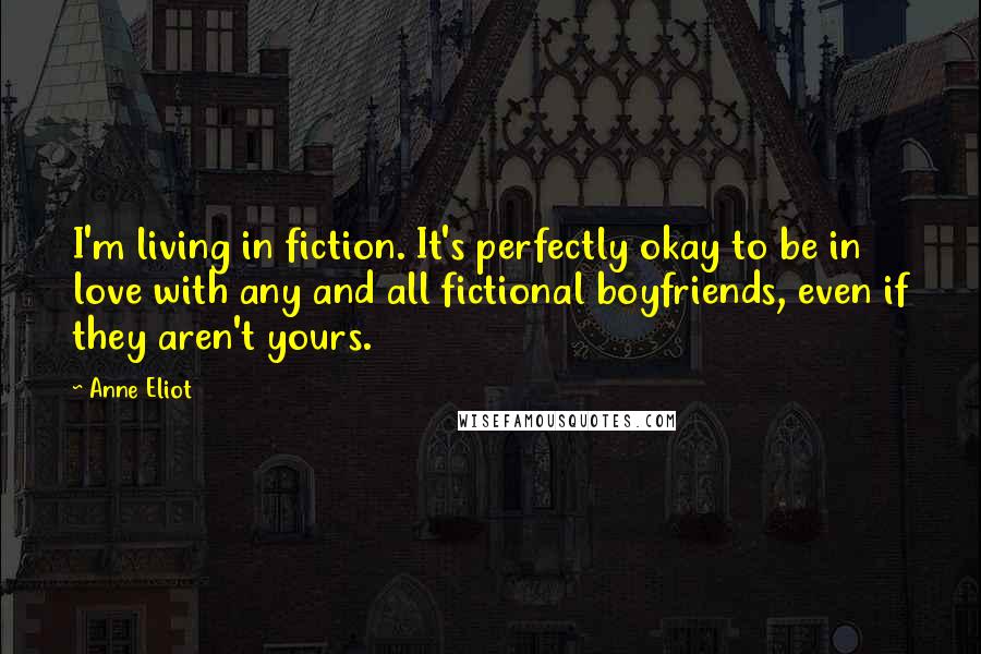 Anne Eliot Quotes: I'm living in fiction. It's perfectly okay to be in love with any and all fictional boyfriends, even if they aren't yours.