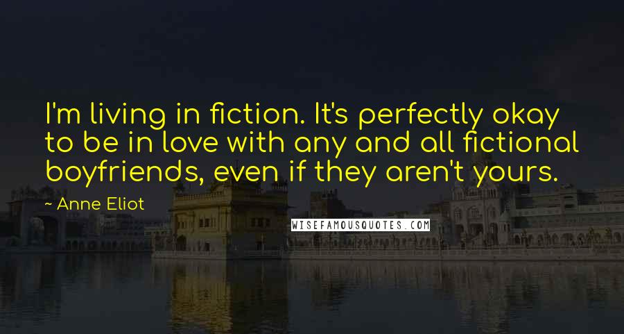 Anne Eliot Quotes: I'm living in fiction. It's perfectly okay to be in love with any and all fictional boyfriends, even if they aren't yours.